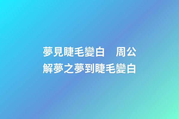 夢見睫毛變白　周公解夢之夢到睫毛變白